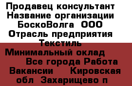 Продавец-консультант › Название организации ­ БоскоВолга, ООО › Отрасль предприятия ­ Текстиль › Минимальный оклад ­ 50 000 - Все города Работа » Вакансии   . Кировская обл.,Захарищево п.